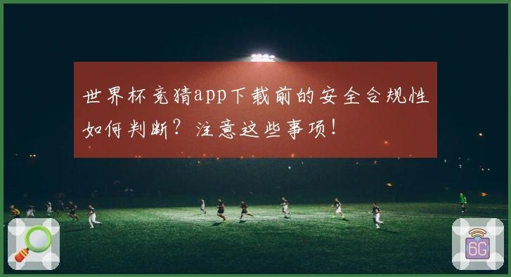世界杯竞猜app下载前的安全合规性如何判断？注意这些事项！
