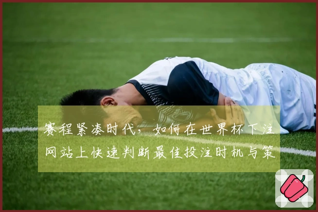 赛程紧凑时代，如何在世界杯下注网站上快速判断最佳投注时机与策略