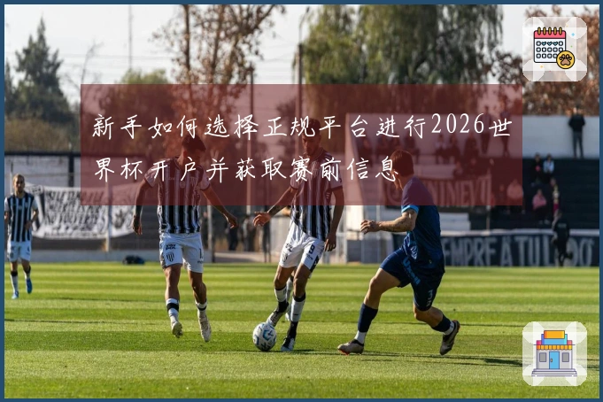 新手如何选择正规平台进行2026世界杯开户并获取赛前信息