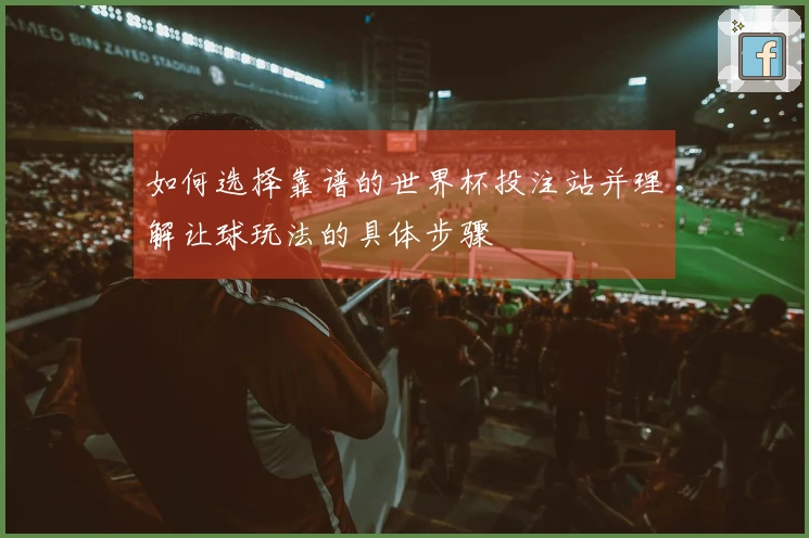 如何选择靠谱的世界杯投注站并理解让球玩法的具体步骤