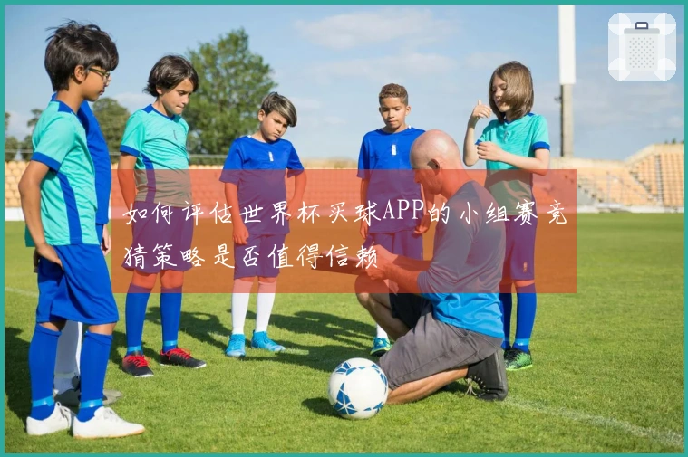 如何评估世界杯买球APP的小组赛竞猜策略是否值得信赖