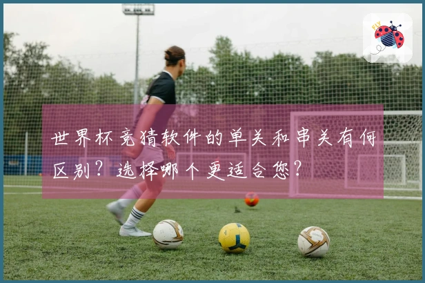 世界杯竞猜软件的单关和串关有何区别？选择哪个更适合您？