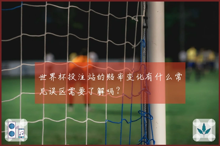 世界杯投注站的赔率变化有什么常见误区需要了解吗？