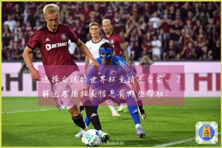选择合适的世界杯竞猜平台前，了解主客场相关信息有哪些帮助？