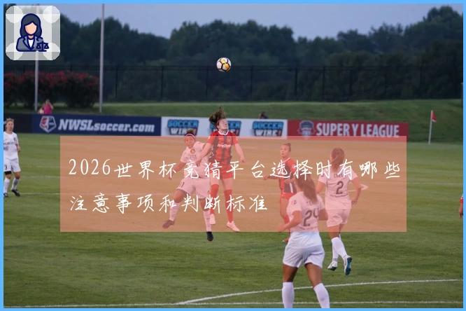2026世界杯竞猜平台选择时有哪些注意事项和判断标准