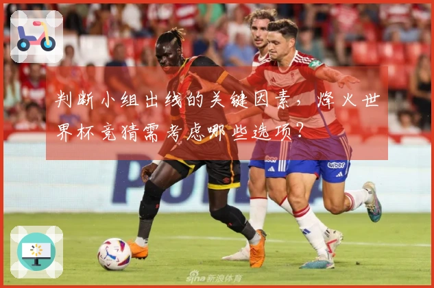 判断小组出线的关键因素，烽火世界杯竞猜需考虑哪些选项？