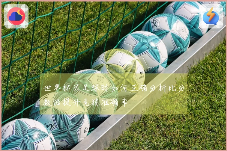 世界杯买足球时如何正确分析比分数据提升竞猜准确率