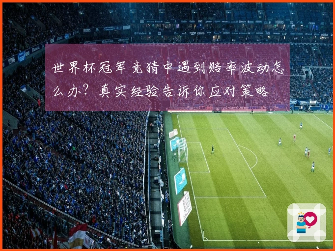 世界杯冠军竞猜中遇到赔率波动怎么办？真实经验告诉你应对策略