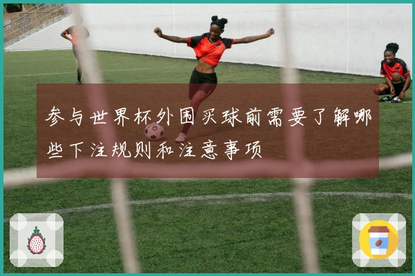 参与世界杯外围买球前需要了解哪些下注规则和注意事项