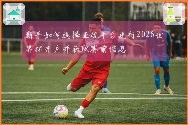 新手如何选择正规平台进行2026世界杯开户并获取赛前信息