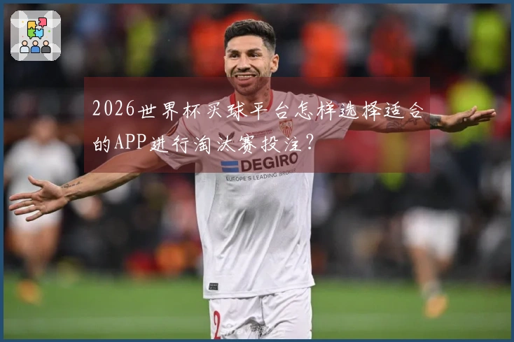 2026世界杯买球平台怎样选择适合的APP进行淘汰赛投注？