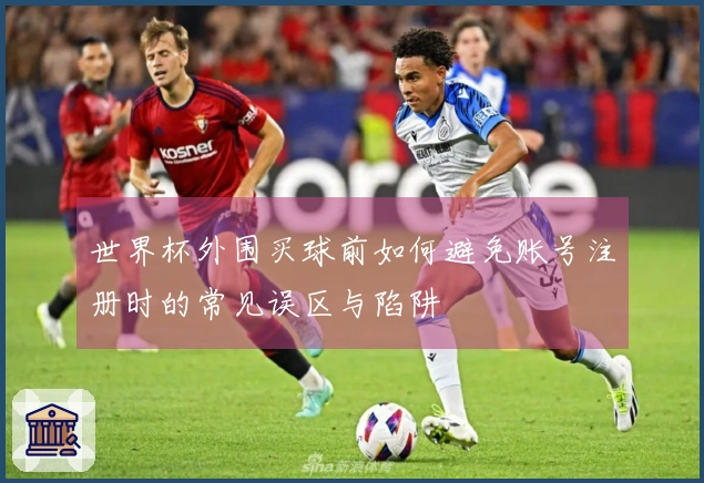 世界杯外围买球前如何避免账号注册时的常见误区与陷阱