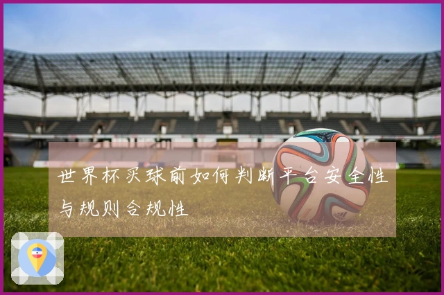 世界杯买球前如何判断平台安全性与规则合规性