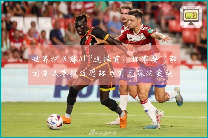 世界杯买球APP选择前，你需要了解的淘汰赛投注思路与常见踩坑案例