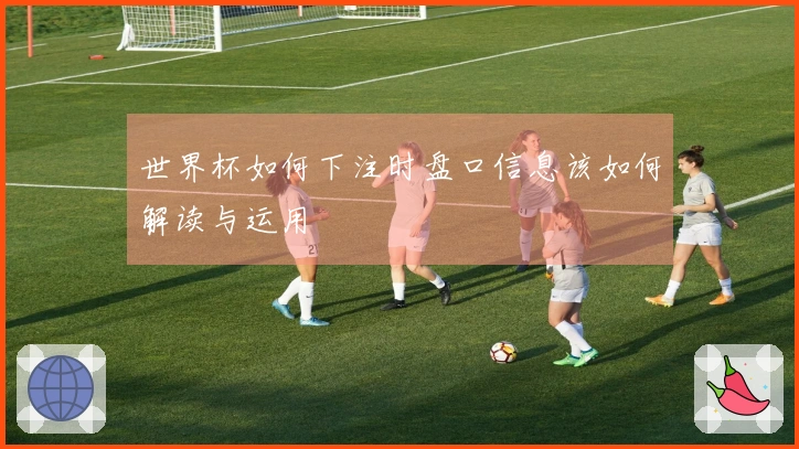 世界杯如何下注时盘口信息该如何解读与运用