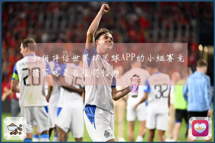 如何评估世界杯买球APP的小组赛竞猜策略是否值得信赖