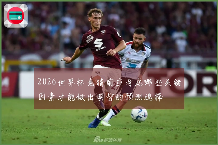 2026世界杯竞猜前应考虑哪些关键因素才能做出明智的预测选择