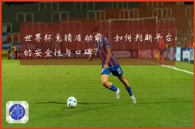 世界杯竞猜活动前，如何判断平台的安全性与口碑？