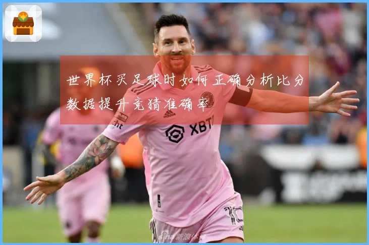 世界杯买足球时如何正确分析比分数据提升竞猜准确率