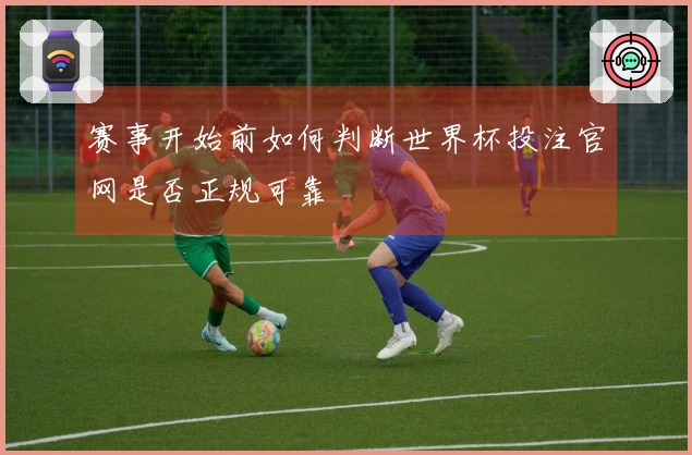 赛事开始前如何判断世界杯投注官网是否正规可靠