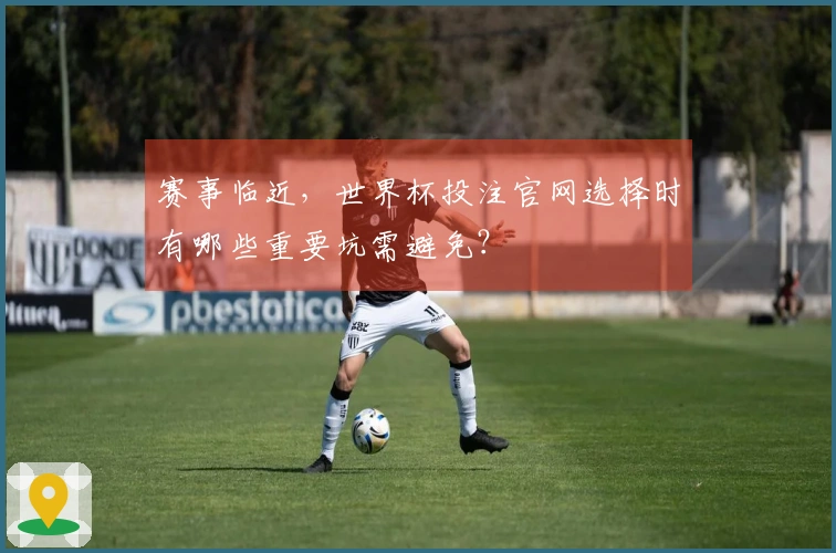 赛事临近，世界杯投注官网选择时有哪些重要坑需避免？