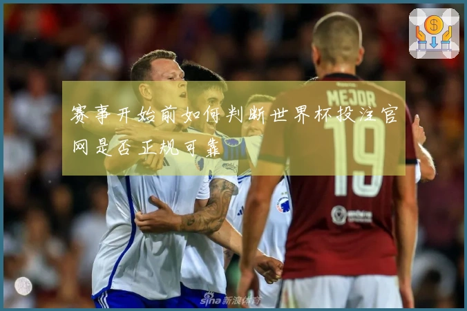 赛事开始前如何判断世界杯投注官网是否正规可靠