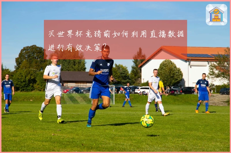 买世界杯竞猜前如何利用直播数据进行有效决策？