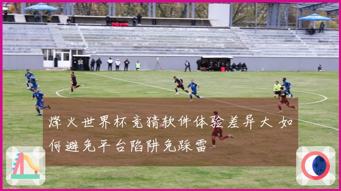 烽火世界杯竞猜软件体验差异大 如何避免平台陷阱免踩雷