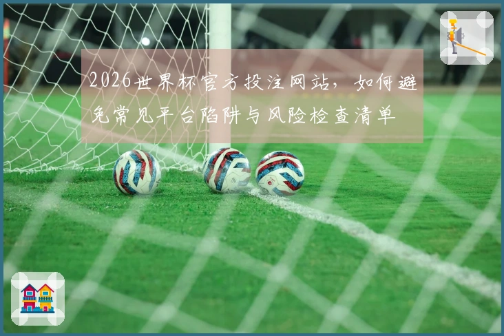 2026世界杯官方投注网站，如何避免常见平台陷阱与风险检查清单