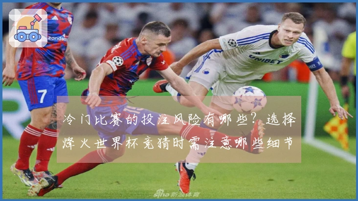冷门比赛的投注风险有哪些？选择烽火世界杯竞猜时需注意哪些细节？