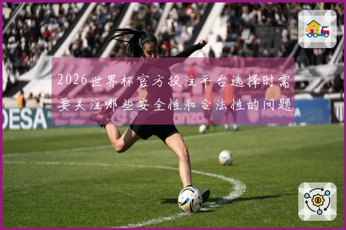 2026世界杯官方投注平台选择时需要关注哪些安全性和合法性的问题