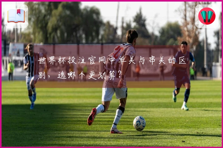 世界杯投注官网中单关与串关的区别，选哪个更划算？