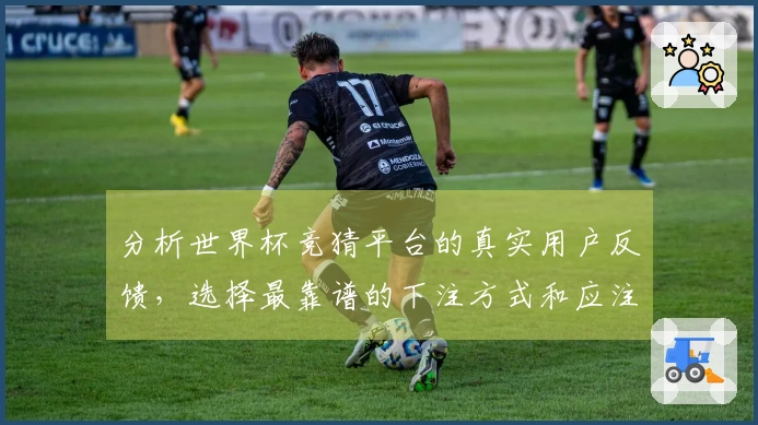 分析世界杯竞猜平台的真实用户反馈，选择最靠谱的下注方式和应注意的问题
