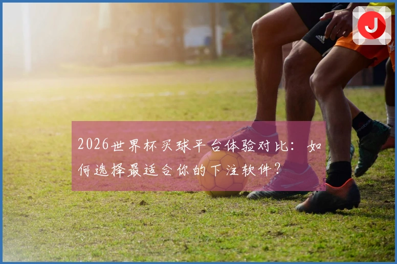 2026世界杯买球平台体验对比：如何选择最适合你的下注软件？