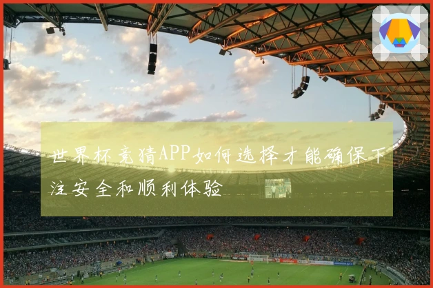 世界杯竞猜APP如何选择才能确保下注安全和顺利体验