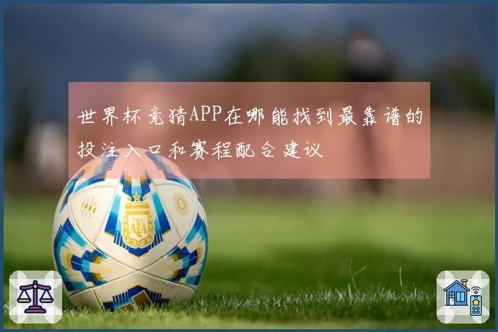世界杯竞猜APP在哪能找到最靠谱的投注入口和赛程配合建议