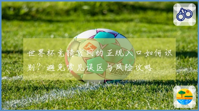 世界杯竞猜官网的正规入口如何识别？避免常见误区与风险攻略