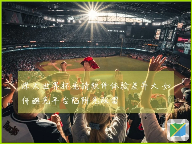 烽火世界杯竞猜软件体验差异大 如何避免平台陷阱免踩雷