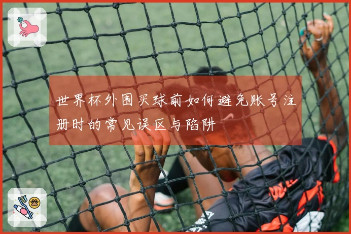 世界杯外围买球前如何避免账号注册时的常见误区与陷阱
