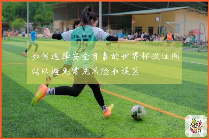 如何选择安全可靠的世界杯投注网站以避免常见风险和误区