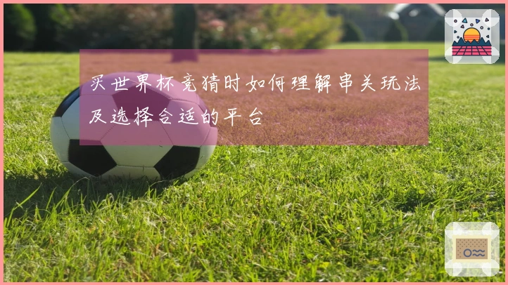 买世界杯竞猜时如何理解串关玩法及选择合适的平台