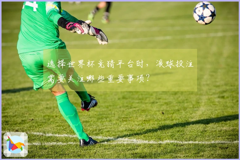 选择世界杯竞猜平台时，滚球投注需要关注哪些重要事项？