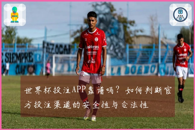 世界杯投注APP靠谱吗？如何判断官方投注渠道的安全性与合法性