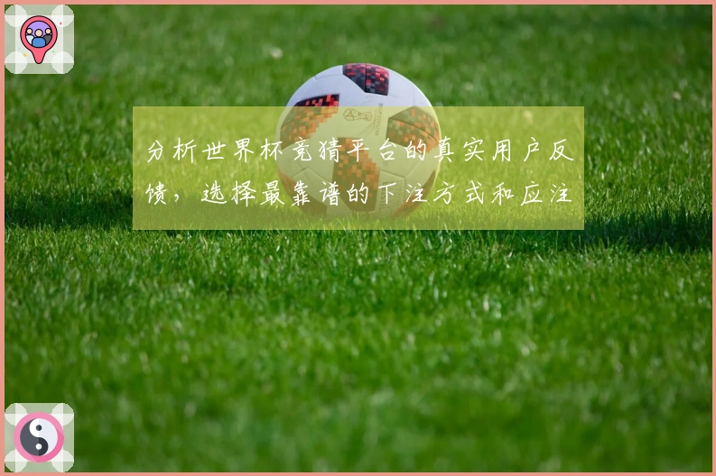 分析世界杯竞猜平台的真实用户反馈,选择最靠谱的下注方式和应注意的问题