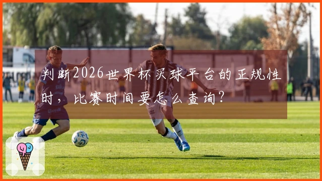 判断2026世界杯买球平台的正规性时，比赛时间要怎么查询？