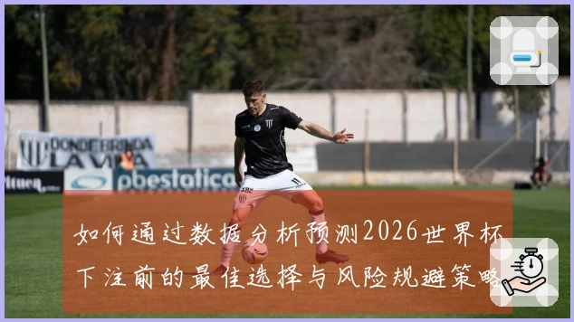 如何通过数据分析预测2026世界杯下注前的最佳选择与风险规避策略