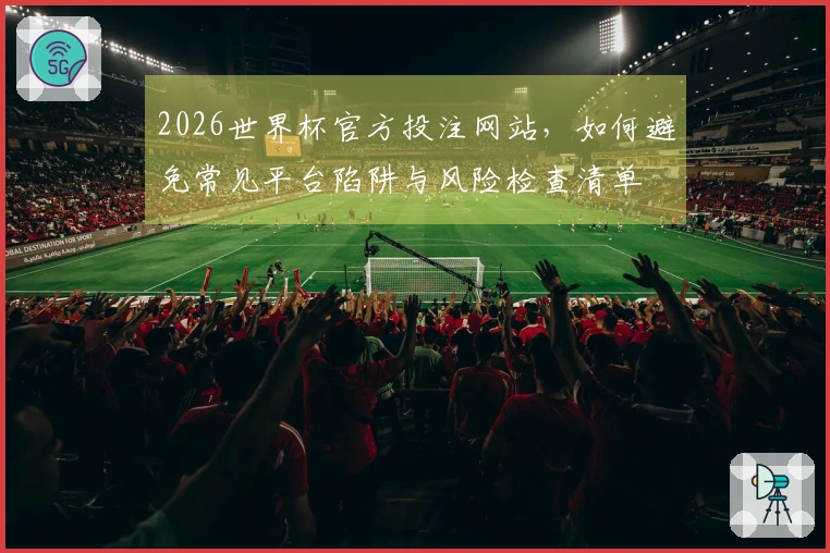 2026世界杯官方投注网站，如何避免常见平台陷阱与风险检查清单