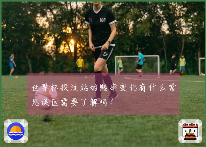世界杯投注站的赔率变化有什么常见误区需要了解吗?
