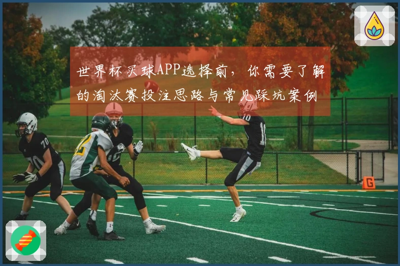 世界杯买球APP选择前，你需要了解的淘汰赛投注思路与常见踩坑案例